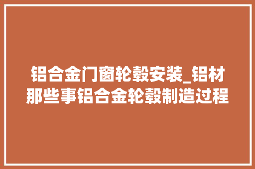 铝合金门窗轮毂安装_铝材那些事铝合金轮毂制造过程