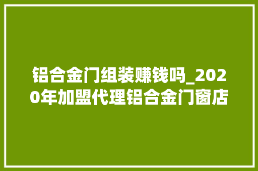 铝合金门组装赚钱吗_2020年加盟代理铝合金门窗店到底好赚钱不 铝合金门