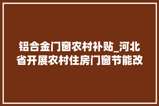 铝合金门窗农村补贴_河北省开展农村住房门窗节能改造试点河北省拟安排门窗改造2500户旁边平均每户补助约4000元