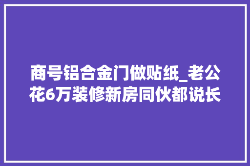 商号铝合金门做贴纸_老公花6万装修新房同伙都说长见识没想到墙上贴贴纸也很漂亮