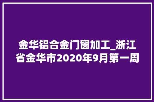 金华铝合金门窗加工_浙江省金华市2020年9月第一周获批冶炼加工项目汇总