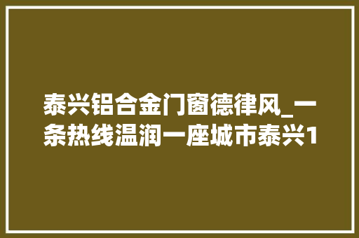 泰兴铝合金门窗德律风_一条热线温润一座城市泰兴12345打造永不下班的政府