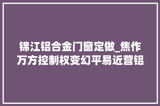 锦江铝合金门窗定做_焦作万方控制权变幻平易近营铝电大年夜佬伊电锦江介入 推拉门