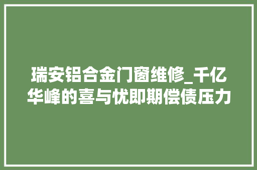 瑞安铝合金门窗维修_千亿华峰的喜与忧即期偿债压力下尤小平家族提速成本扩展