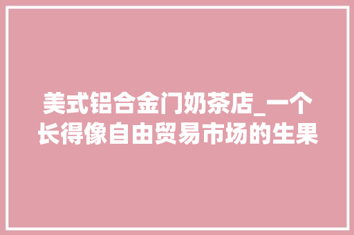 美式铝合金门奶茶店_一个长得像自由贸易市场的生果茶饮店