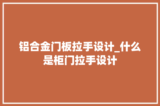 铝合金门板拉手设计_什么是柜门拉手设计