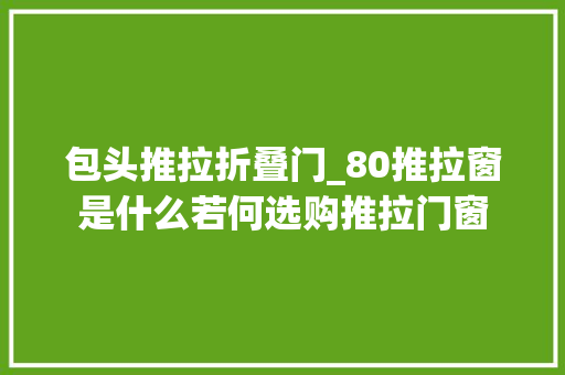 包头推拉折叠门_80推拉窗是什么若何选购推拉门窗