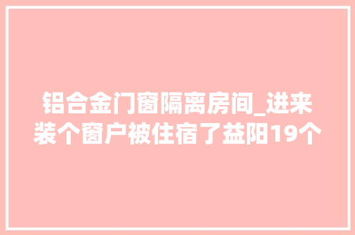 铝合金门窗隔离房间_进来装个窗户被住宿了益阳19个装修师傅的隔离生活宁神有吃有住