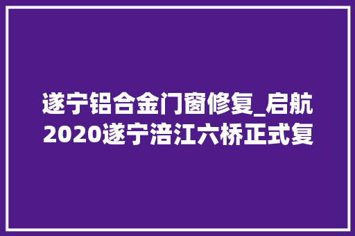 遂宁铝合金门窗修复_启航2020遂宁涪江六桥正式复工