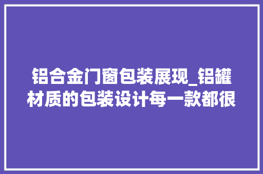 铝合金门窗包装展现_铝罐材质的包装设计每一款都很经典