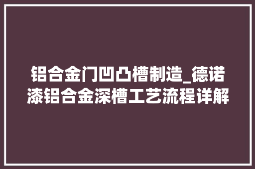 铝合金门凹凸槽制造_德诺漆铝合金深槽工艺流程详解这一套必须要珍藏 铝合金门
