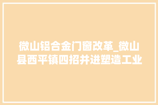微山铝合金门窗改革_微山县西平镇四招并进塑造工业经济成长新动能 防火门