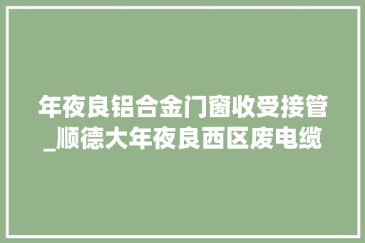 年夜良铝合金门窗收受接管_顺德大年夜良西区废电缆线收受接收整厂收受接收收受接收各类卒业工厂设
