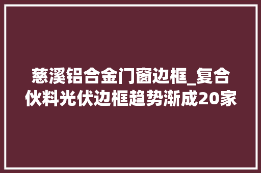 慈溪铝合金门窗边框_复合伙料光伏边框趋势渐成20家企业秣马厉兵