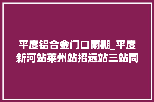 平度铝合金门口雨棚_平度新河站莱州站招远站三站同时封顶潍烟高铁距离开通又近一步