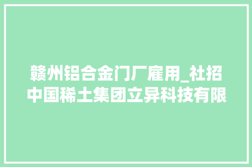 赣州铝合金门厂雇用_社招中国稀土集团立异科技有限公司面向国表里招聘高层次研发及家当化人才 滑动门