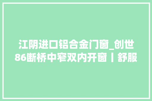 江阴进口铝合金门窗_创世86断桥中窄双内开窗丨舒服静谧卓尔不凡 滑动门