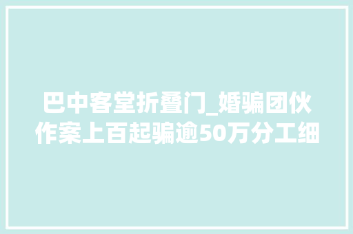 巴中客堂折叠门_婚骗团伙作案上百起骗逾50万分工细致有婚必许 推拉门