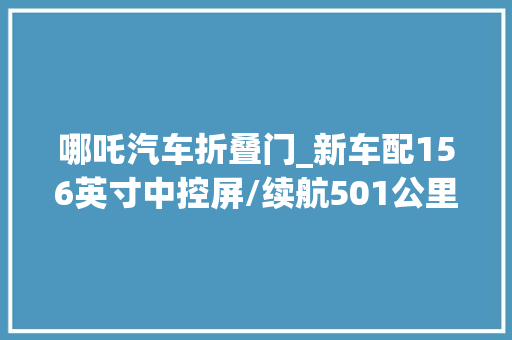 哪吒汽车折叠门_新车配156英寸中控屏/续航501公里新款哪吒X500Plus到店 滑动门