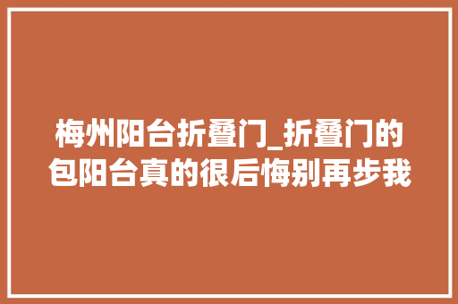 梅州阳台折叠门_折叠门的包阳台真的很后悔别再步我后尘了
