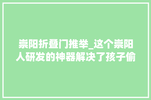 崇阳折叠门推举_这个崇阳人研发的神器解决了孩子偷偷带手机入校园的大年夜问题 防火门