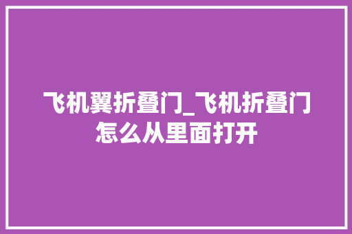飞机翼折叠门_飞机折叠门怎么从里面打开