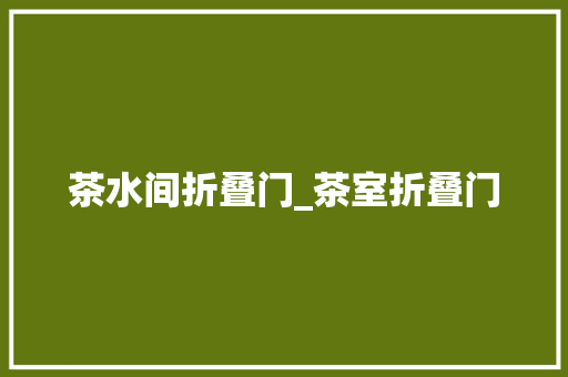 茶水间折叠门_茶室折叠门