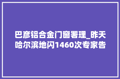 巴彦铝合金门窗署理_昨天哈尔滨地闪1460次专家告诉你若何避免被雷到