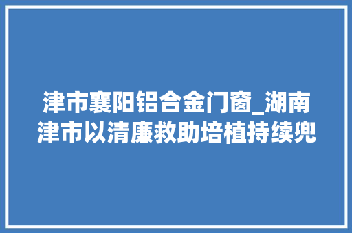 津市襄阳铝合金门窗_湖南津市以清廉救助培植持续兜牢平易近生保障