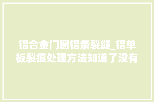 铝合金门窗铝条裂缝_铝单板裂痕处理方法知道了没有你装不好的幕墙铝板
