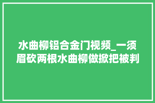 水曲柳铝合金门视频_一须眉砍两根水曲柳做掀把被判刑一年那么水曲柳是个什么