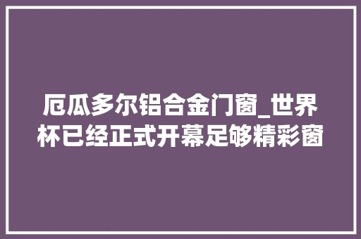 厄瓜多尔铝合金门窗_世界杯已经正式开幕足够精彩窗享盛宴梵立欧门窗