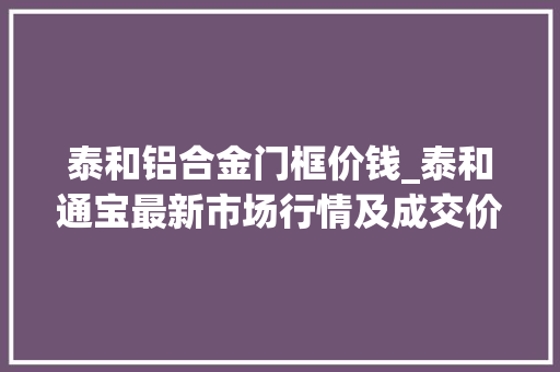 泰和铝合金门框价钱_泰和通宝最新市场行情及成交价一般走什么渠道比较随意马虎出手