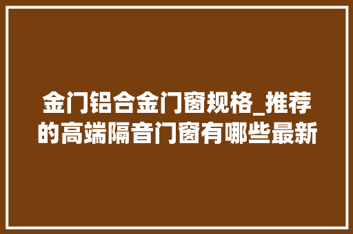 金门铝合金门窗规格_推荐的高端隔音门窗有哪些最新