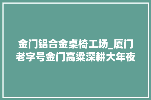 金门铝合金桌椅工场_厦门老字号金门高粱深耕大年夜陆20载