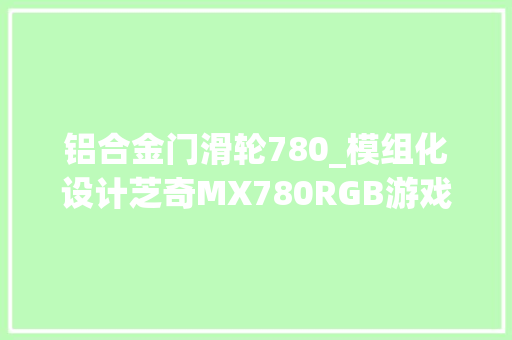 铝合金门滑轮780_模组化设计芝奇MX780RGB游戏鼠标评测