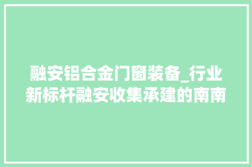 融安铝合金门窗装备_行业新标杆融安收集承建的南南铝加工收集安然项目经由进程落成验收