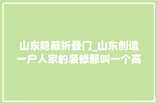 山东隐蔽折叠门_山东创造一户人家的装修那叫一个高级摄影给大年夜伙瞅瞅超倾慕