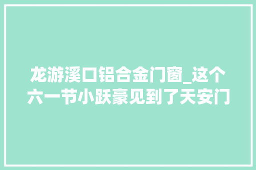 龙游溪口铝合金门窗_这个六一节小跃豪见到了天安门
