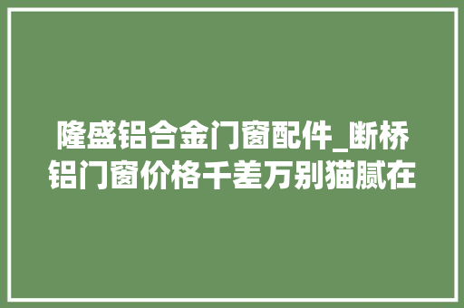 隆盛铝合金门窗配件_断桥铝门窗价格千差万别猫腻在哪