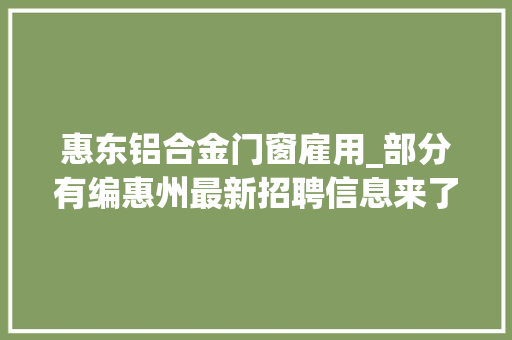 惠东铝合金门窗雇用_部分有编惠州最新招聘信息来了