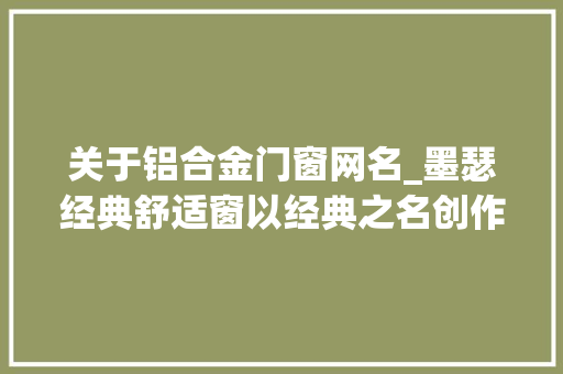 关于铝合金门窗网名_墨瑟经典舒适窗以经典之名创作创造舒适生活