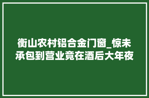 衡山农村铝合金门窗_惊未承包到营业竟在酒后大年夜搞破坏