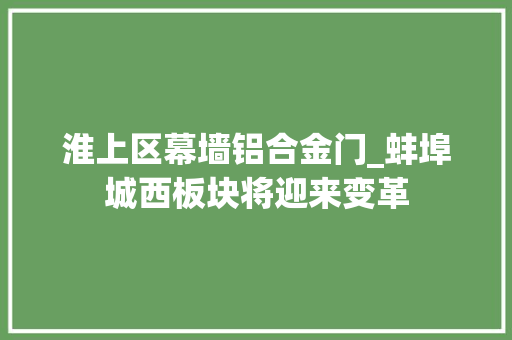 淮上区幕墙铝合金门_蚌埠城西板块将迎来变革