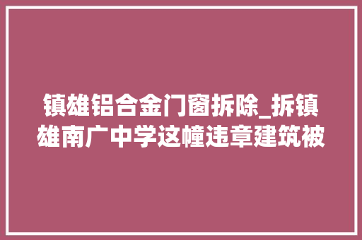 镇雄铝合金门窗拆除_拆镇雄南广中学这幢违章建筑被拆除