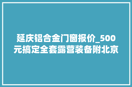 延庆铝合金门窗报价_500元搞定全套露营装备附北京免费露营地清单