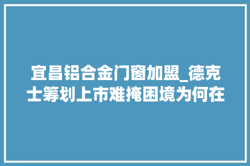 宜昌铝合金门窗加盟_德克士筹划上市难掩困境为何在一线城市越来越没存在感