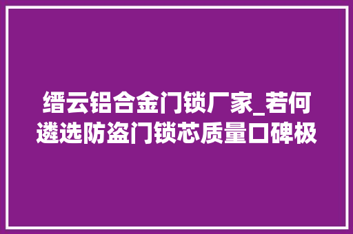 缙云铝合金门锁厂家_若何遴选防盗门锁芯质量口碑极佳十大年夜品牌锁芯推荐