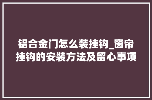 铝合金门怎么装挂钩_窗帘挂钩的安装方法及留心事项可惜现在才知道