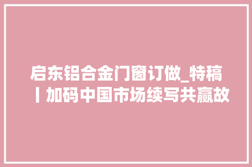 启东铝合金门窗订做_特稿丨加码中国市场续写共赢故事德企对华投资热度持续攀升